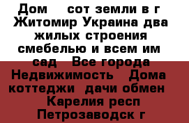 Дом 28 сот земли в г. Житомир Украина два жилых строения смебелью и всем им.,сад - Все города Недвижимость » Дома, коттеджи, дачи обмен   . Карелия респ.,Петрозаводск г.